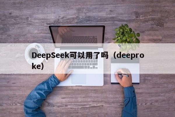 DeepSeek可以用了吗（deeproke）