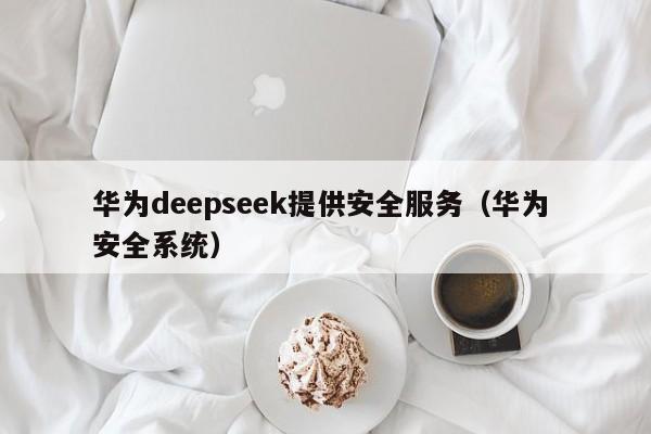 华为deepseek提供安全服务（华为 安全系统）