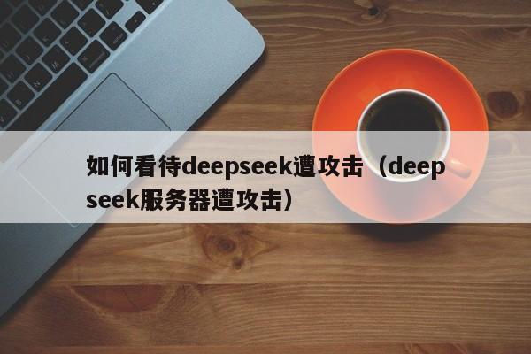 如何看待deepseek遭攻击（deepseek服务器遭攻击）