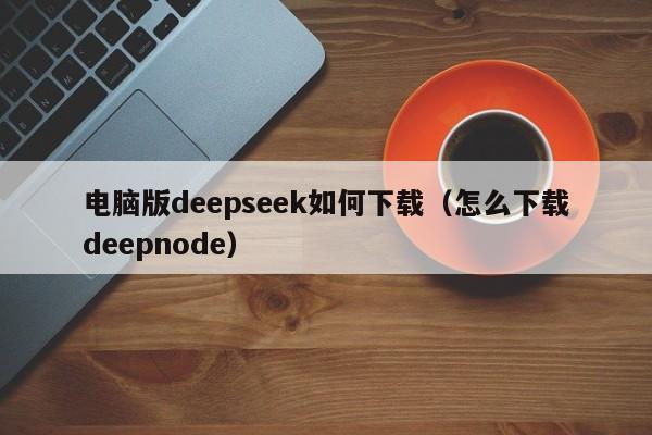 电脑版deepseek如何下载（怎么下载deepnode）