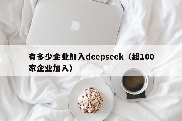 有多少企业加入deepseek（超100家企业加入）