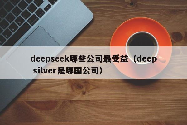 deepseek哪些公司最受益（deep silver是哪国公司）