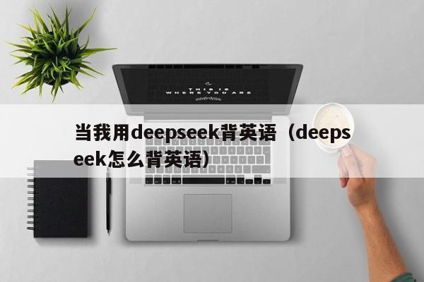 当我用deepseek背英语（deepseek怎么背英语）