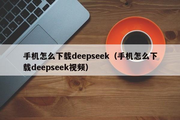 手机怎么下载deepseek（手机怎么下载deepseek视频）