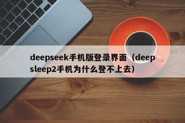deepseek手机版登录界面（deepsleep2手机为什么登不上去）