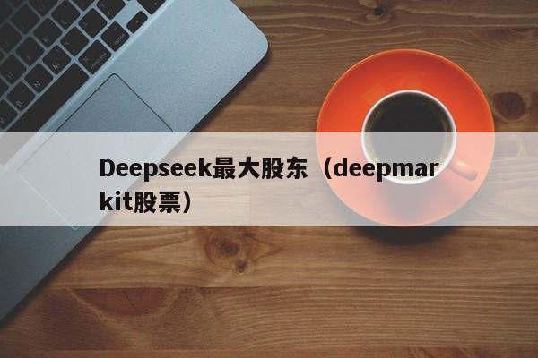Deepseek最大股东（deepmarkit股票）