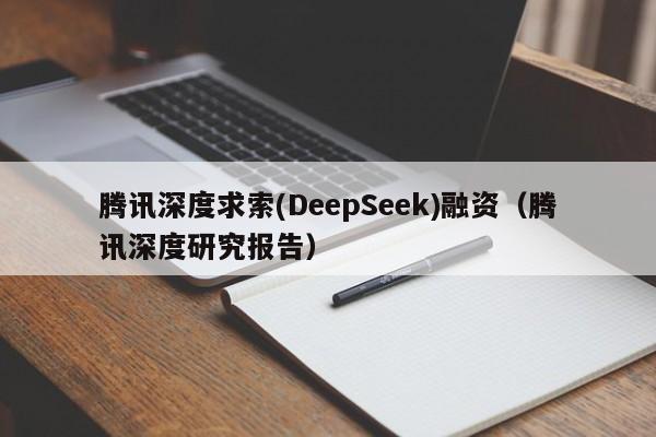 腾讯深度求索(DeepSeek)融资（腾讯深度研究报告）