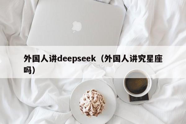 外国人讲deepseek（外国人讲究星座吗）