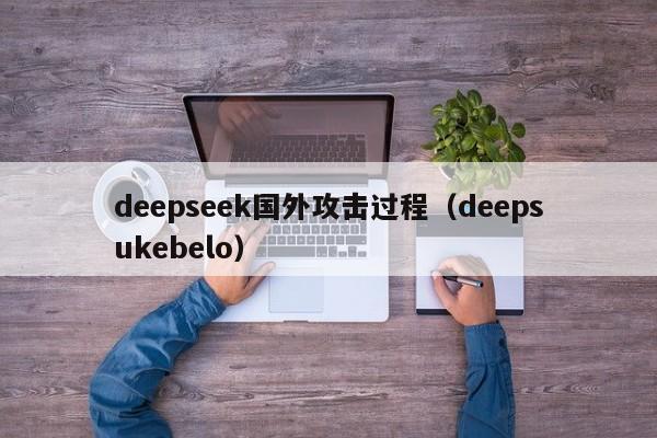 deepseek国外攻击过程（deepsukebelo）