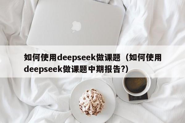 如何使用deepseek做课题（如何使用deepseek做课题中期报告?）