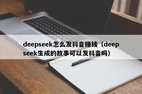 deepseek怎么发抖音赚钱（deepseek生成的故事可以发抖音吗）