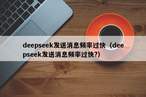 deepseek发送消息频率过快（deepseek发送消息频率过快?）