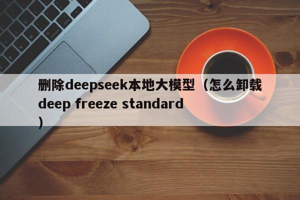删除deepseek本地大模型（怎么卸载deep freeze standard）