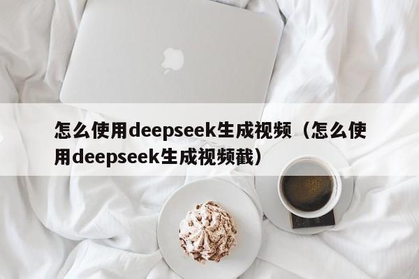 怎么使用deepseek生成视频（怎么使用deepseek生成视频截）