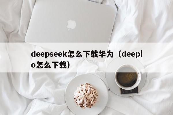 deepseek怎么下载华为（deepio怎么下载）