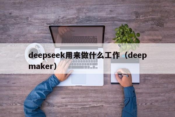 deepseek用来做什么工作（deepmaker）