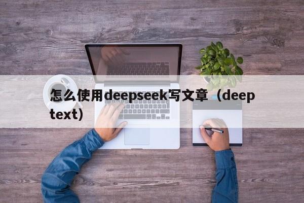 怎么使用deepseek写文章（deeptext）