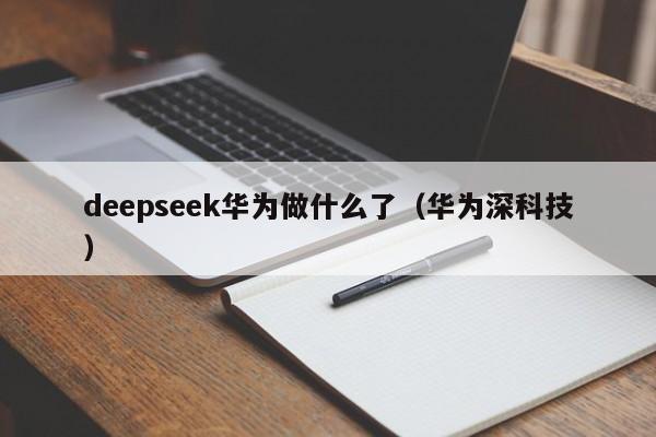 deepseek华为做什么了（华为深科技）