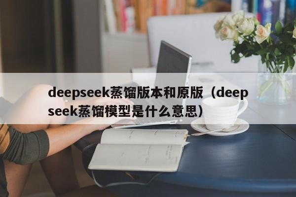 deepseek蒸馏版本和原版（deepseek蒸馏模型是什么意思）