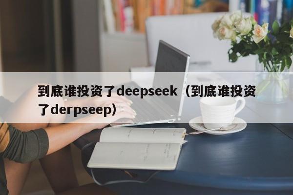 到底谁投资了deepseek(到底谁投资了derpseep)