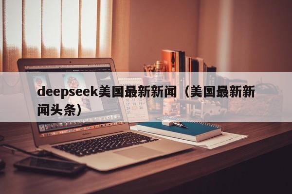 deepseek美国最新新闻（美国最新新闻头条）