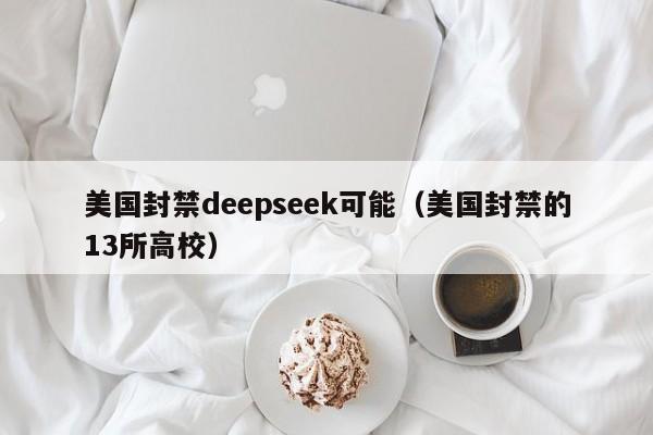 美国封禁deepseek可能（美国封禁的13所高校）