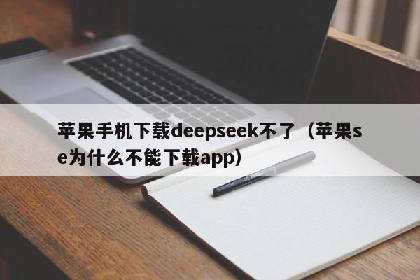苹果手机下载deepseek不了（苹果se为什么不能下载app）