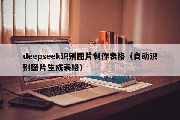 deepseek识别图片制作表格（自动识别图片生成表格）