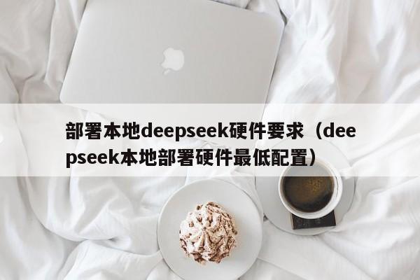 部署本地deepseek硬件要求（deepseek本地部署硬件最低配置）