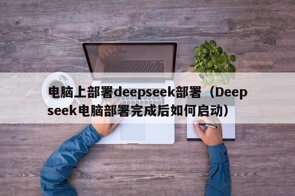 电脑上部署deepseek部署（Deepseek电脑部署完成后如何启动）
