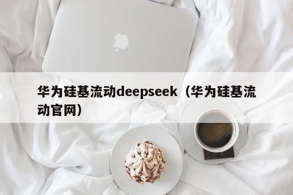 华为硅基流动deepseek（华为硅基流动官网）