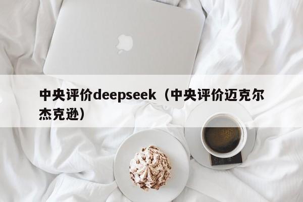 中央评价deepseek（中央评价迈克尔杰克逊）
