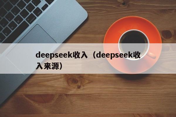 deepseek收入（deepseek收入来源）