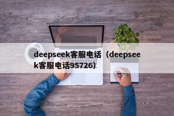 deepseek客服电话（deepseek客服电话95726）