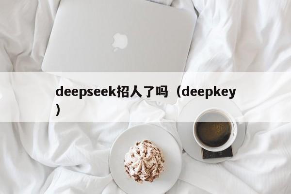 deepseek招人了吗（deepkey）
