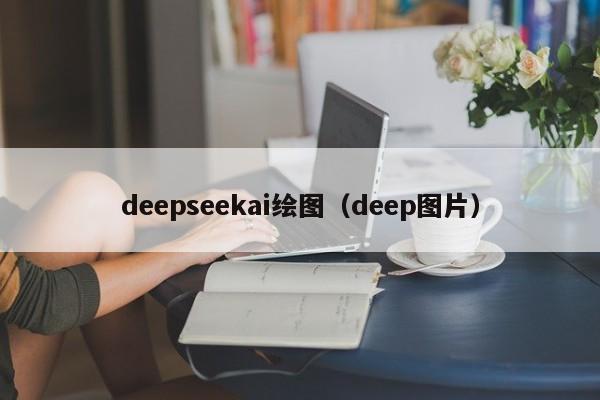deepseekai绘图（deep图片）