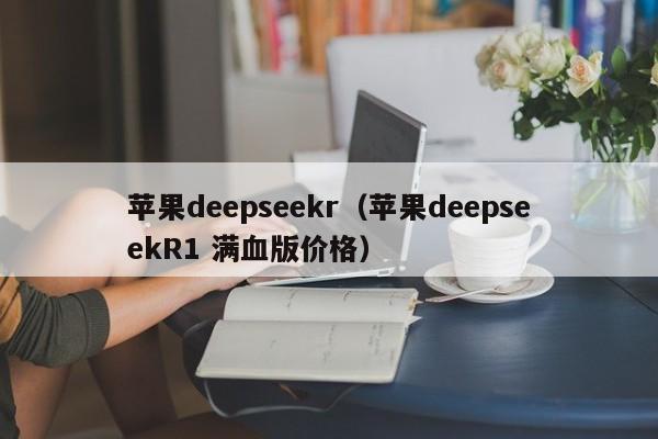 苹果deepseekr（苹果deepseekR1 满血版价格）