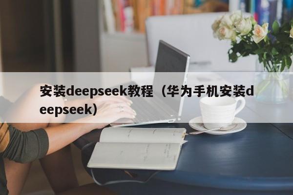 安装deepseek教程（华为手机安装deepseek）
