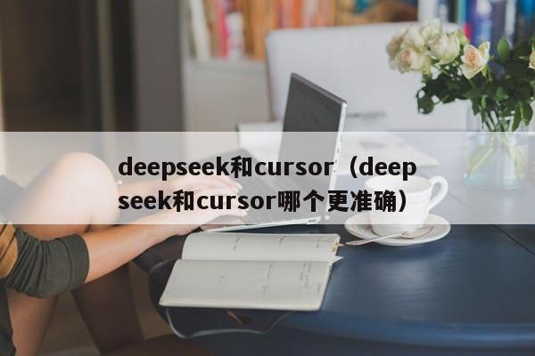 deepseek和cursor（deepseek和cursor哪个更准确）