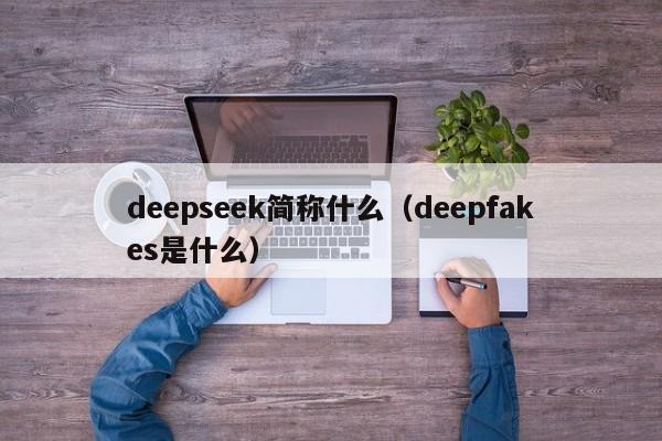 deepseek简称什么（deepfakes是什么）