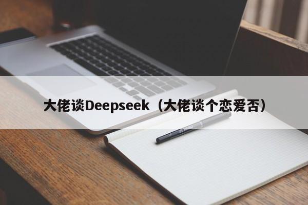 大佬谈Deepseek（大佬谈个恋爱否）