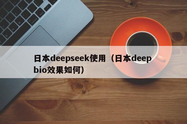 日本deepseek使用（日本deep bio效果如何）
