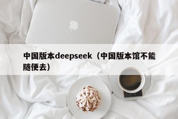 中国版本deepseek（中国版本馆不能随便去）
