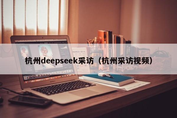 杭州deepseek采访（杭州采访视频）