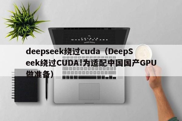deepseek绕过cuda（DeepSeek绕过CUDA!为适配中国国产GPU做准备）