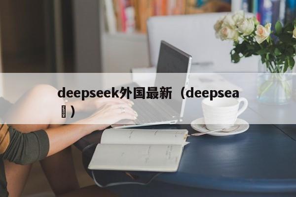 deepseek外国最新（deepsea ）