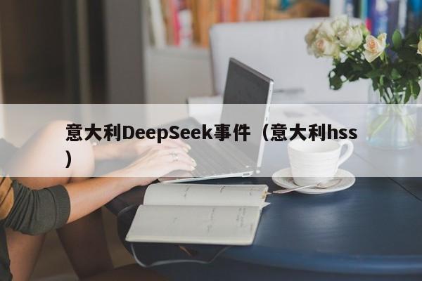 意大利DeepSeek事件（意大利hss）