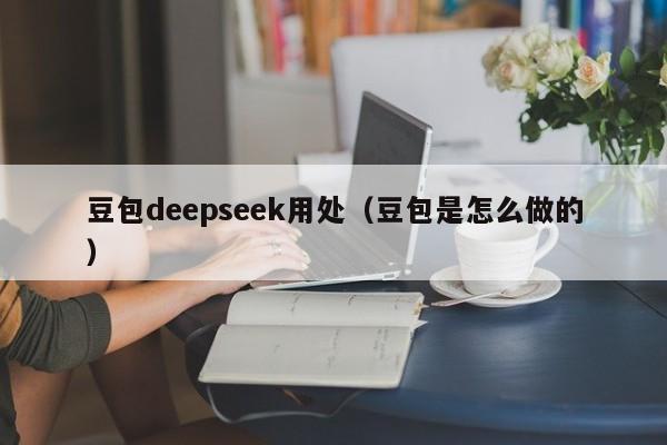 豆包deepseek用处（豆包是怎么做的）