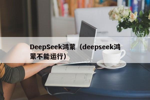 DeepSeek鸿蒙（deepseek鸿蒙不能运行）