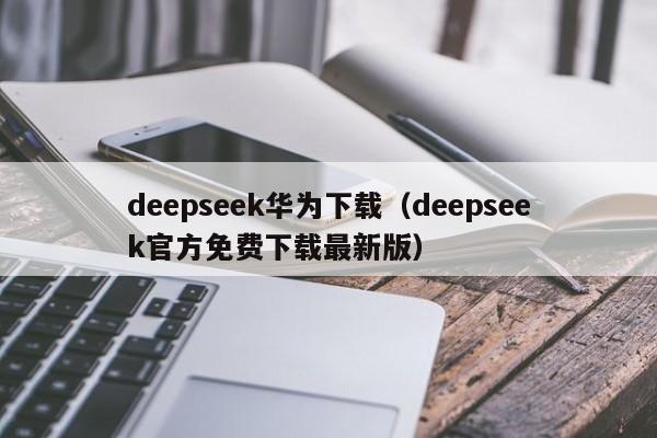 deepseek华为下载（deepseek官方免费下载最新版）